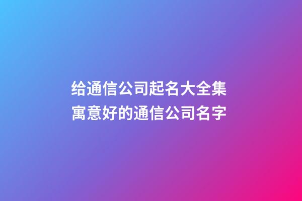 给通信公司起名大全集 寓意好的通信公司名字-第1张-公司起名-玄机派